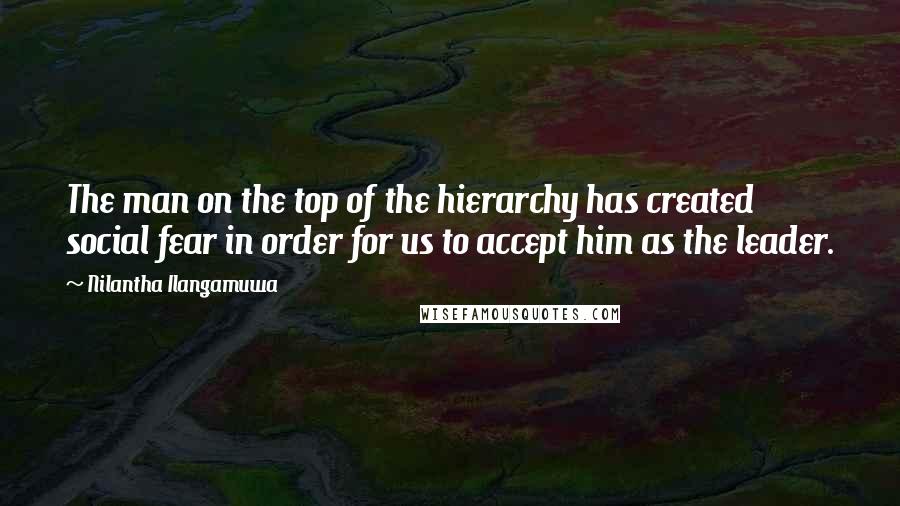 Nilantha Ilangamuwa quotes: The man on the top of the hierarchy has created social fear in order for us to accept him as the leader.