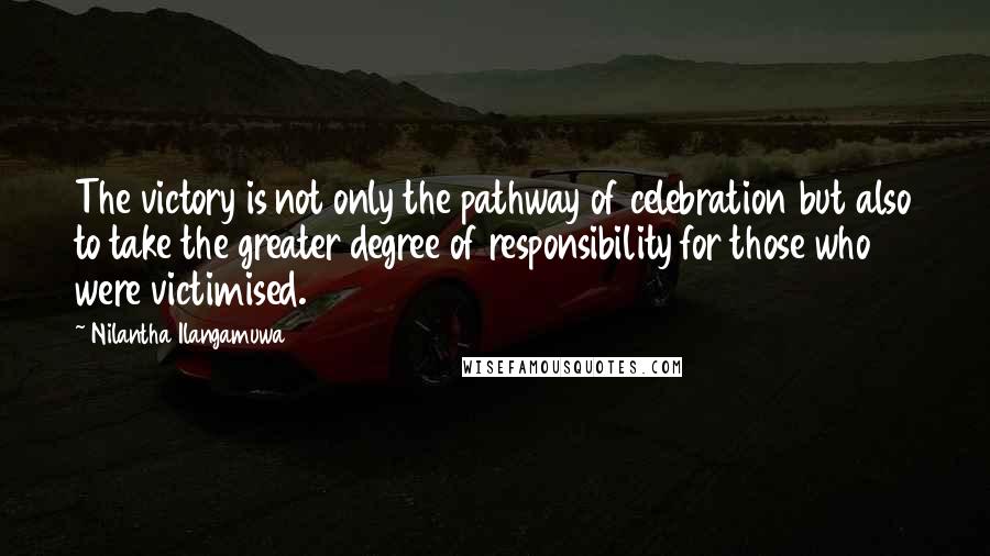 Nilantha Ilangamuwa quotes: The victory is not only the pathway of celebration but also to take the greater degree of responsibility for those who were victimised.