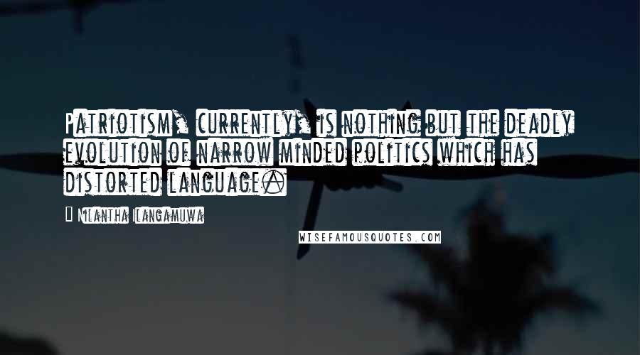 Nilantha Ilangamuwa quotes: Patriotism, currently, is nothing but the deadly evolution of narrow minded politics which has distorted language.