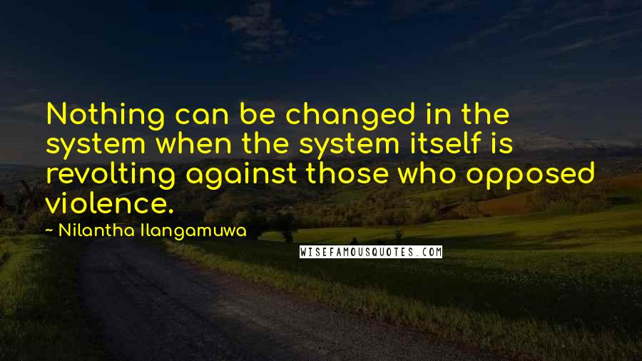 Nilantha Ilangamuwa quotes: Nothing can be changed in the system when the system itself is revolting against those who opposed violence.