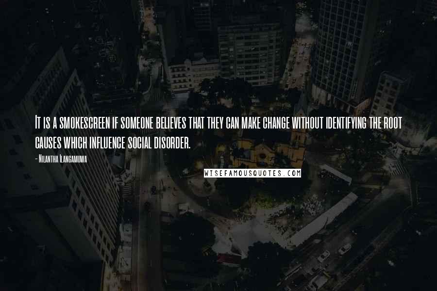 Nilantha Ilangamuwa quotes: It is a smokescreen if someone believes that they can make change without identifying the root causes which influence social disorder.