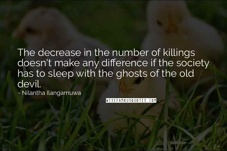 Nilantha Ilangamuwa quotes: The decrease in the number of killings doesn't make any difference if the society has to sleep with the ghosts of the old devil.