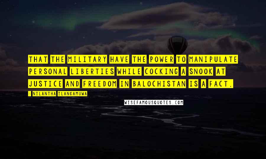 Nilantha Ilangamuwa quotes: That the military have the power to manipulate personal liberties while cocking a snook at justice and freedom in Balochistan is a fact.