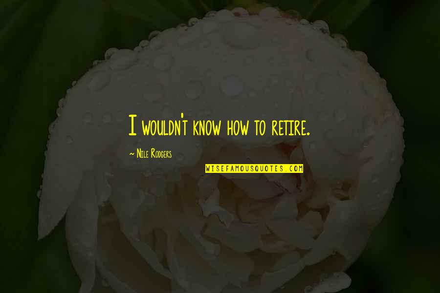 Nile Quotes By Nile Rodgers: I wouldn't know how to retire. Nile Quotes By Nile Rodgers: I wouldn't know how to retire.