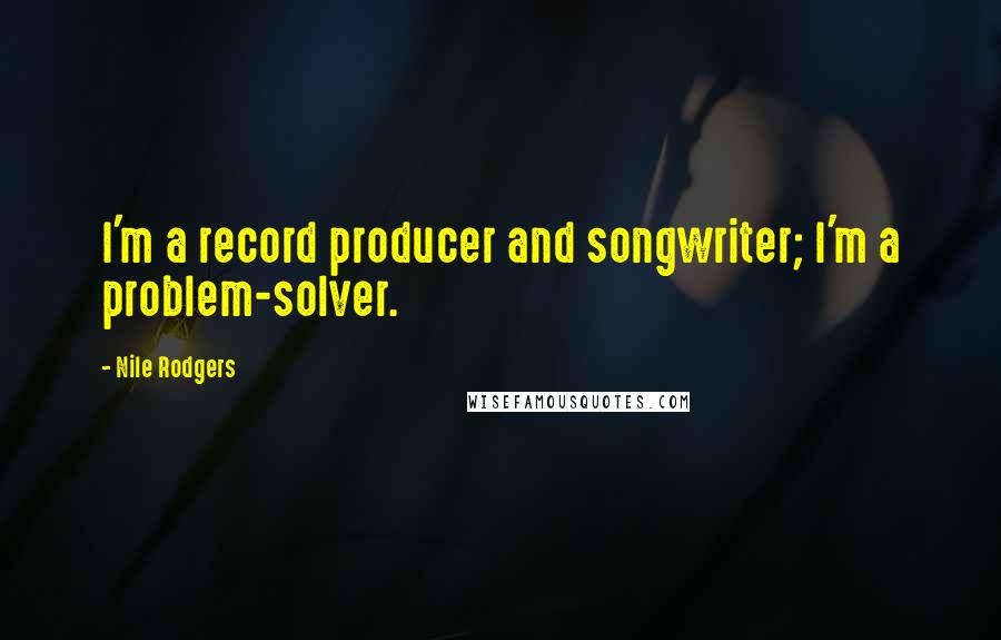 Nile Rodgers quotes: I'm a record producer and songwriter; I'm a problem-solver.