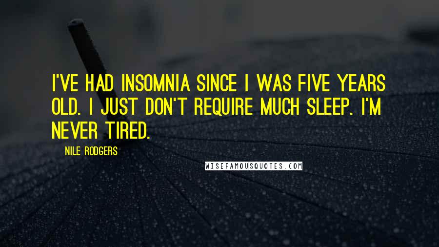Nile Rodgers quotes: I've had insomnia since I was five years old. I just don't require much sleep. I'm never tired.