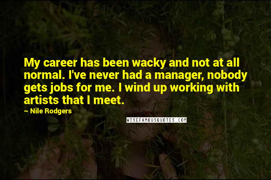 Nile Rodgers quotes: My career has been wacky and not at all normal. I've never had a manager, nobody gets jobs for me. I wind up working with artists that I meet.