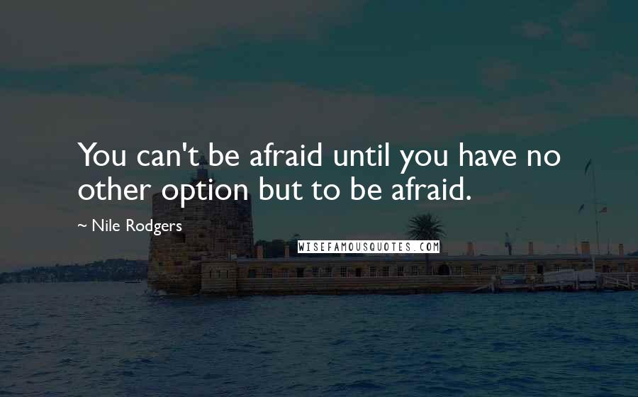 Nile Rodgers quotes: You can't be afraid until you have no other option but to be afraid.