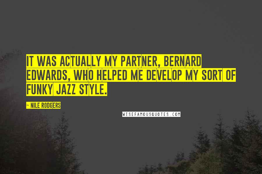 Nile Rodgers quotes: It was actually my partner, Bernard Edwards, who helped me develop my sort of funky jazz style.