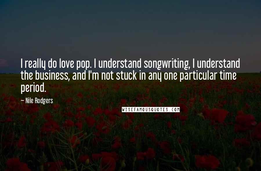 Nile Rodgers quotes: I really do love pop. I understand songwriting, I understand the business, and I'm not stuck in any one particular time period.