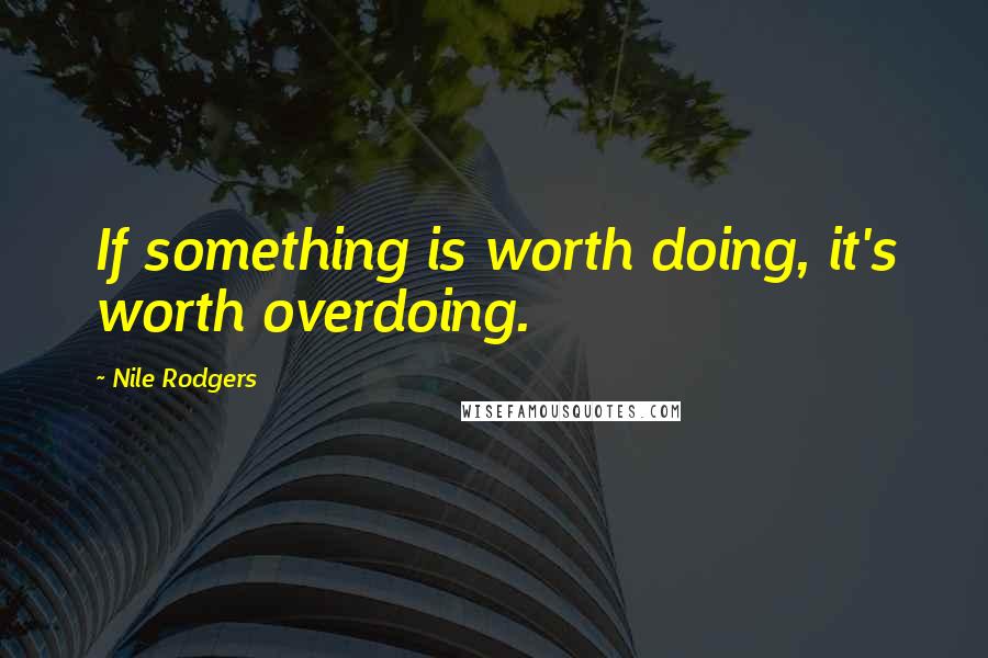 Nile Rodgers quotes: If something is worth doing, it's worth overdoing.