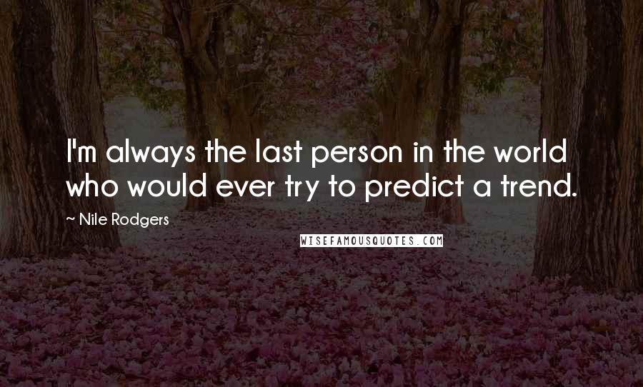 Nile Rodgers quotes: I'm always the last person in the world who would ever try to predict a trend.