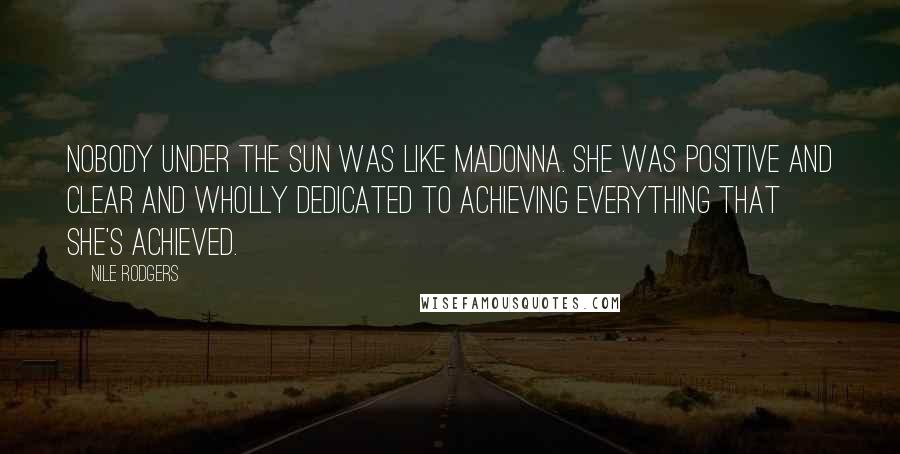 Nile Rodgers quotes: Nobody under the sun was like Madonna. She was positive and clear and wholly dedicated to achieving everything that she's achieved.