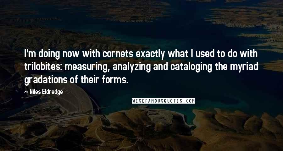 Niles Eldredge quotes: I'm doing now with cornets exactly what I used to do with trilobites: measuring, analyzing and cataloging the myriad gradations of their forms.