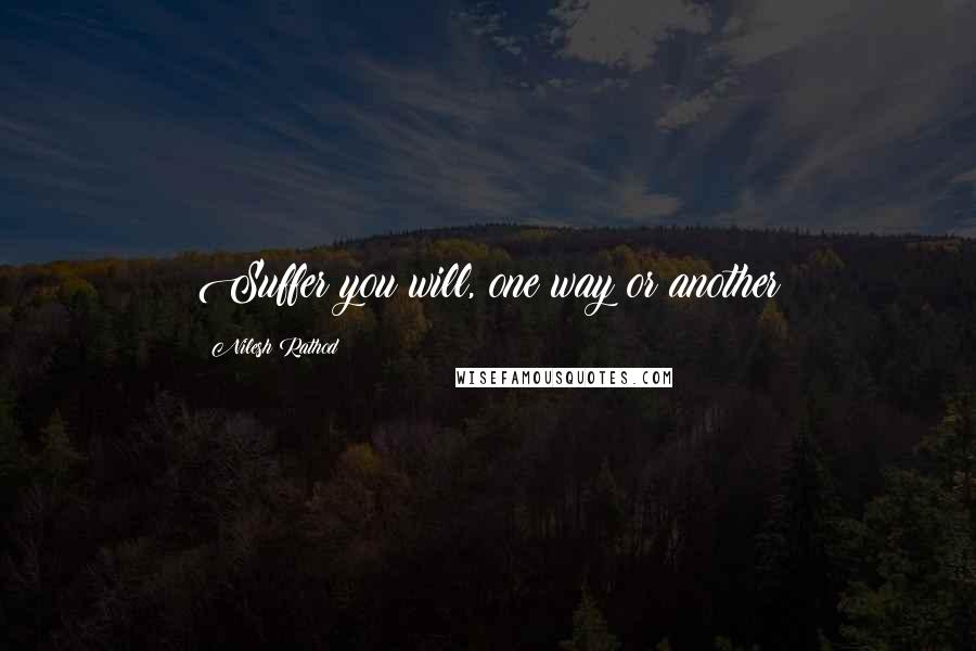 Nilesh Rathod quotes: Suffer you will, one way or another