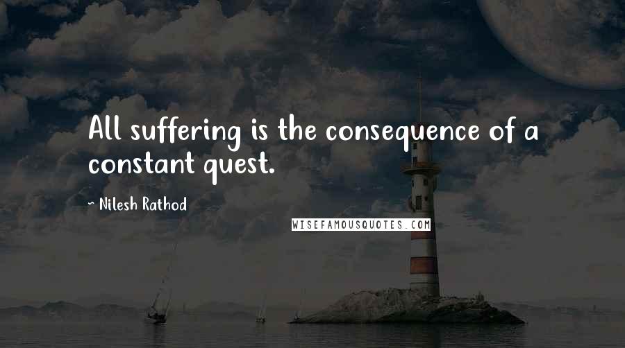 Nilesh Rathod quotes: All suffering is the consequence of a constant quest.