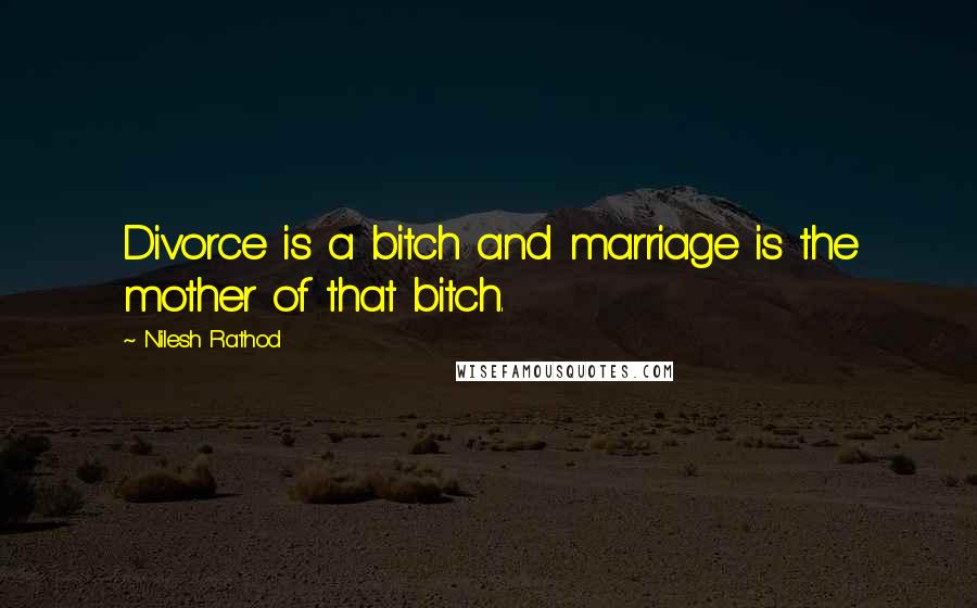 Nilesh Rathod quotes: Divorce is a bitch and marriage is the mother of that bitch.