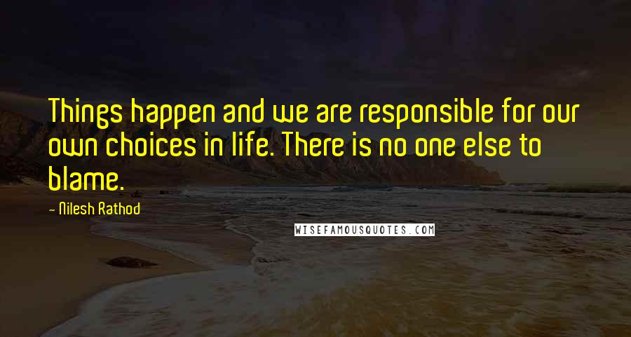 Nilesh Rathod quotes: Things happen and we are responsible for our own choices in life. There is no one else to blame.