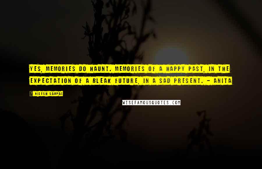 Nilesh Sakpal quotes: Yes, memories do haunt. Memories of a happy past, in the expectation of a bleak future, in a sad present. - Anita Nilesh Sakpal quotes: Yes, memories do haunt. Memories of a happy past, in the expectation of a bleak future, in a sad present. - Anita