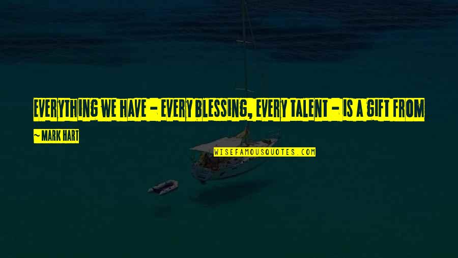 Nillers Quotes By Mark Hart: Everything we have - every blessing, every talent