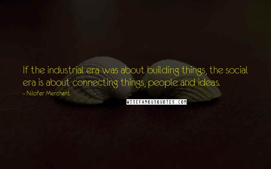 Nilofer Merchant quotes: If the industrial era was about building things, the social era is about connecting things, people and ideas. Nilofer Merchant quotes: If the industrial era was about building things, the social era is about connecting things, people and ideas.