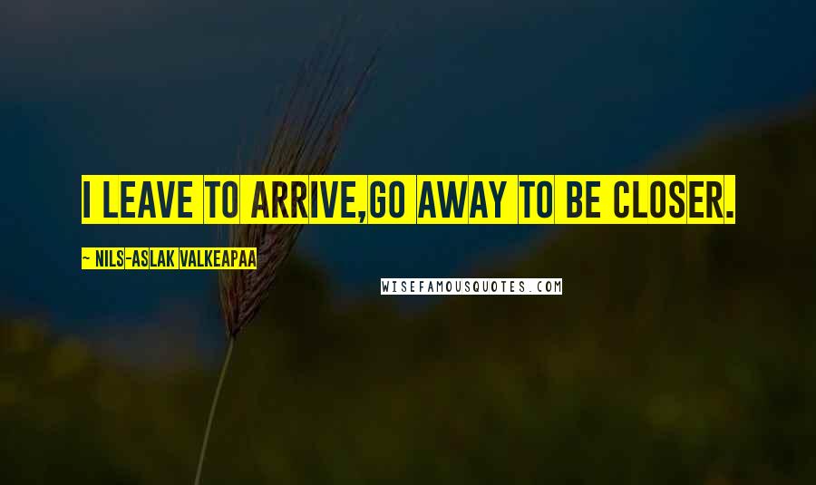 Nils-Aslak Valkeapaa quotes: I leave to arrive,go away to be closer.