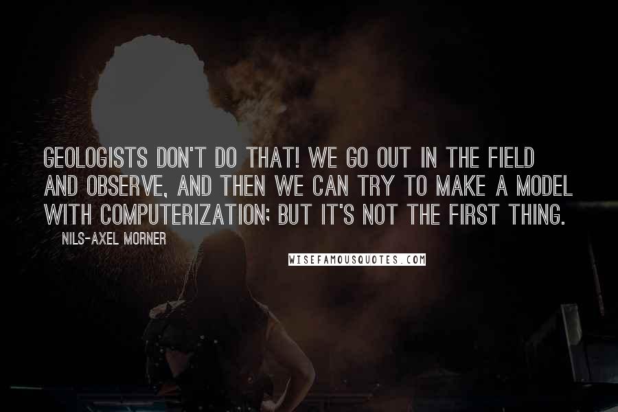 Nils-Axel Morner quotes: Geologists don't do that! We go out in the field and observe, and then we can try to make a model with computerization; but it's not the first thing.
