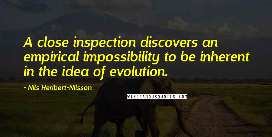 Nils Heribert-Nilsson quotes: A close inspection discovers an empirical impossibility to be inherent in the idea of evolution.