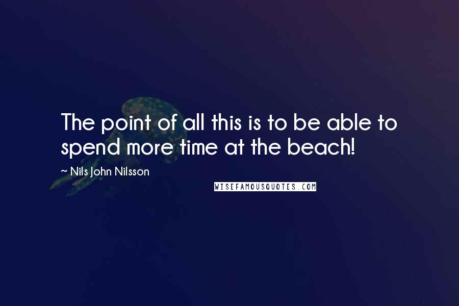 Nils John Nilsson quotes: The point of all this is to be able to spend more time at the beach!