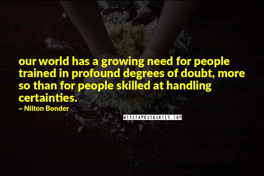 Nilton Bonder quotes: our world has a growing need for people trained in profound degrees of doubt, more so than for people skilled at handling certainties.