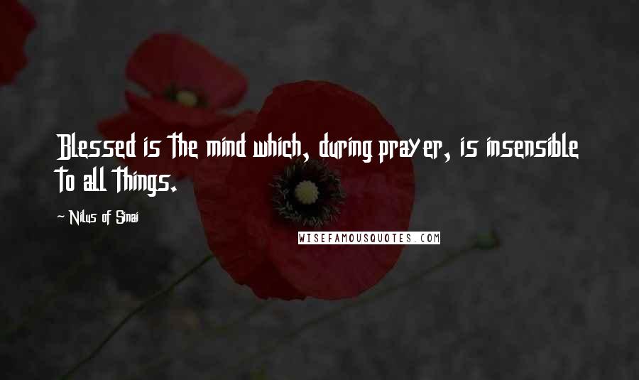 Nilus Of Sinai quotes: Blessed is the mind which, during prayer, is insensible to all things.