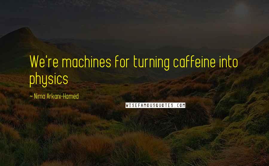 Nima Arkani-Hamed quotes: We're machines for turning caffeine into physics