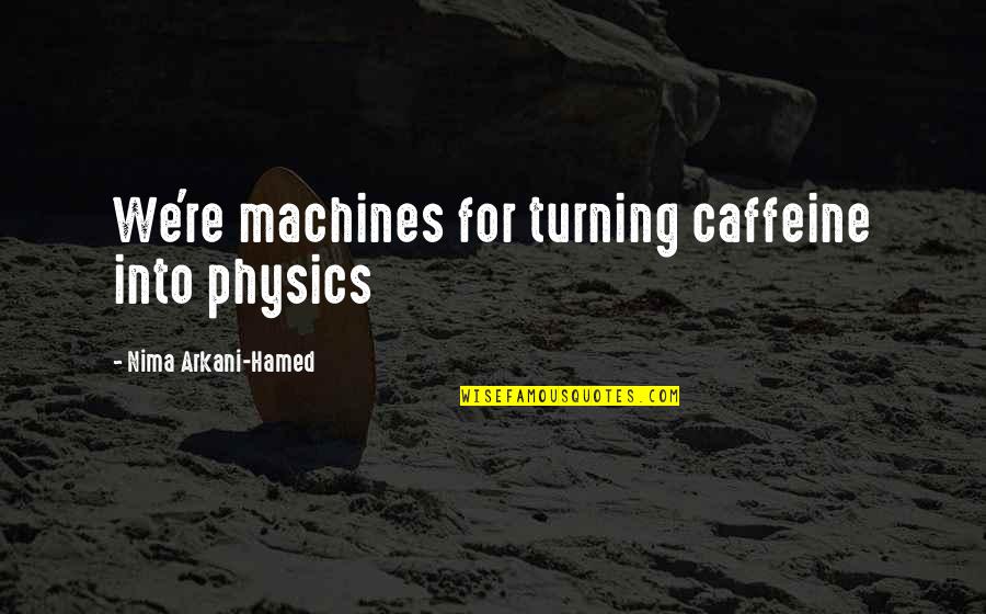 Nima Arkani-hamed Quotes By Nima Arkani-Hamed: We're machines for turning caffeine into physics
