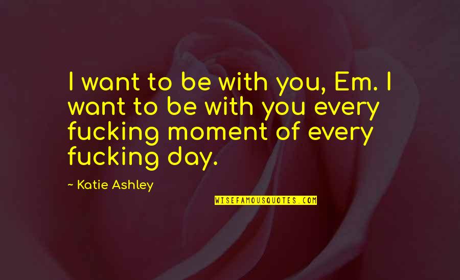 Nimrah Bakhsh Quotes By Katie Ashley: I want to be with you, Em. I Nimrah Bakhsh Quotes By Katie Ashley: I want to be with you, Em. I