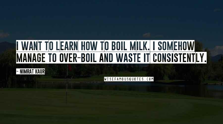 Nimrat Kaur quotes: I want to learn how to boil milk. I somehow manage to over-boil and waste it consistently.