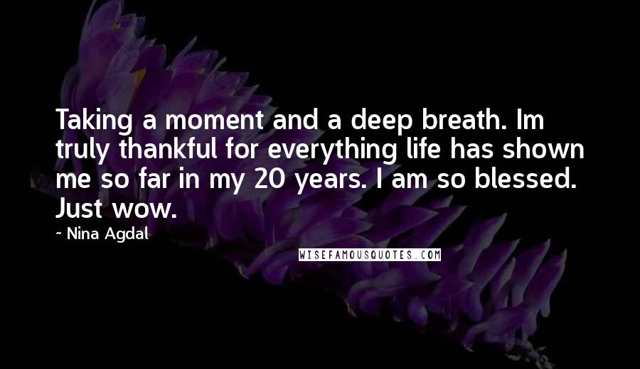 Nina Agdal quotes: Taking a moment and a deep breath. Im truly thankful for everything life has shown me so far in my 20 years. I am so blessed. Just wow. Nina Agdal quotes: Taking a moment and a deep breath. Im truly thankful for everything life has shown me so far in my 20 years. I am so blessed. Just wow.