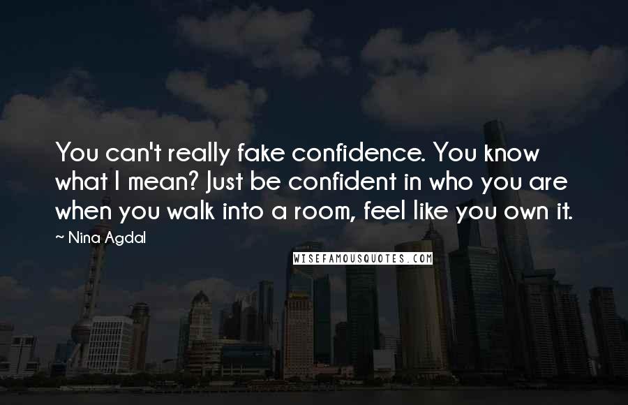 Nina Agdal quotes: You can't really fake confidence. You know what I mean? Just be confident in who you are when you walk into a room, feel like you own it. Nina Agdal quotes: You can't really fake confidence. You know what I mean? Just be confident in who you are when you walk into a room, feel like you own it.
