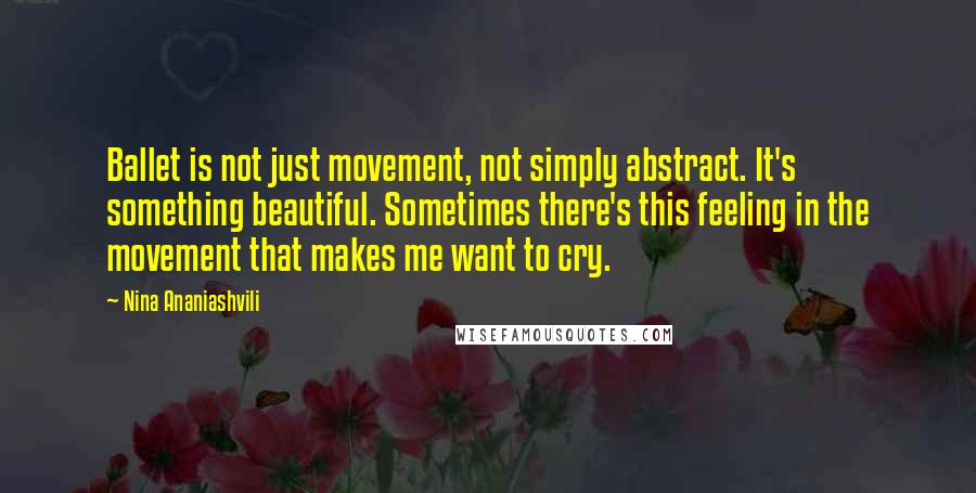 Nina Ananiashvili quotes: Ballet is not just movement, not simply abstract. It's something beautiful. Sometimes there's this feeling in the movement that makes me want to cry. Nina Ananiashvili quotes: Ballet is not just movement, not simply abstract. It's something beautiful. Sometimes there's this feeling in the movement that makes me want to cry.