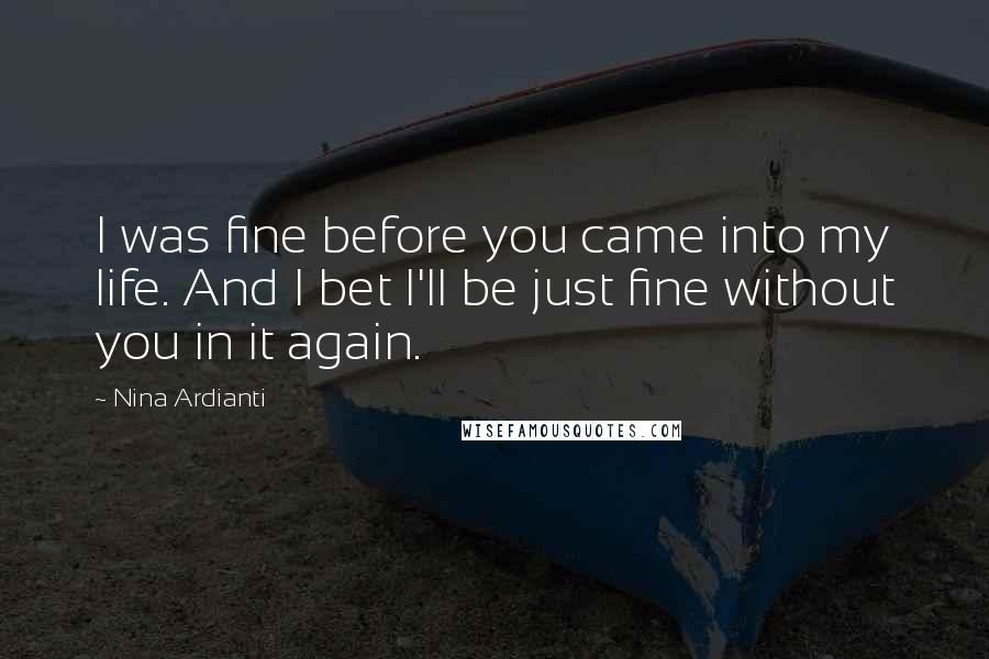 Nina Ardianti quotes: I was fine before you came into my life. And I bet I'll be just fine without you in it again.