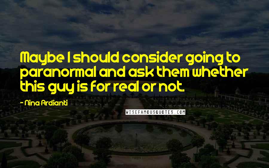 Nina Ardianti quotes: Maybe I should consider going to paranormal and ask them whether this guy is for real or not.