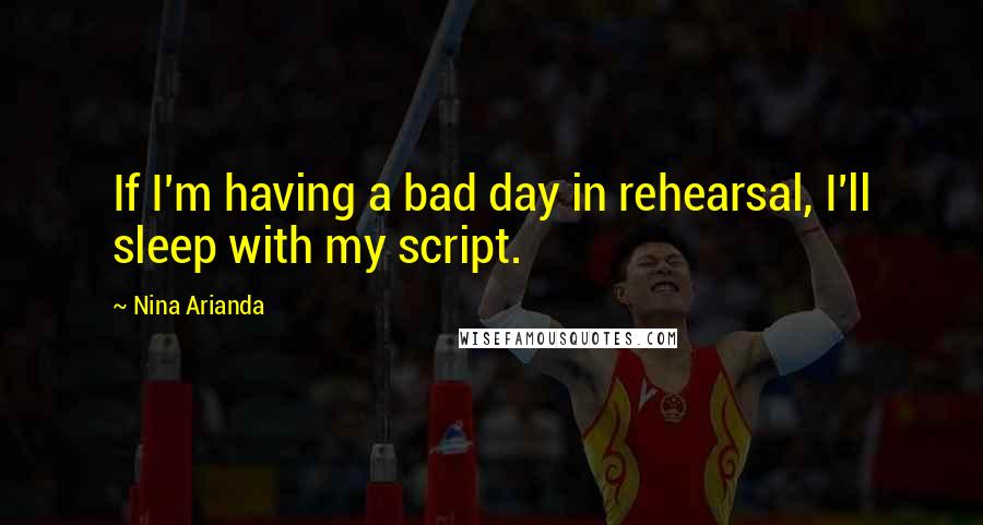 Nina Arianda quotes: If I'm having a bad day in rehearsal, I'll sleep with my script.