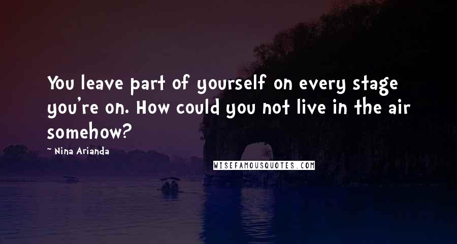 Nina Arianda quotes: You leave part of yourself on every stage you're on. How could you not live in the air somehow?