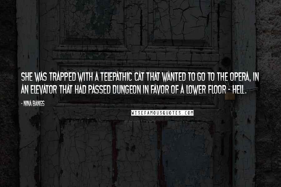 Nina Bangs quotes: She was trapped with a telepathic cat that wanted to go to the opera, in an elevator that had passed dungeon in favor of a lower floor - hell. Nina Bangs quotes: She was trapped with a telepathic cat that wanted to go to the opera, in an elevator that had passed dungeon in favor of a lower floor - hell.
