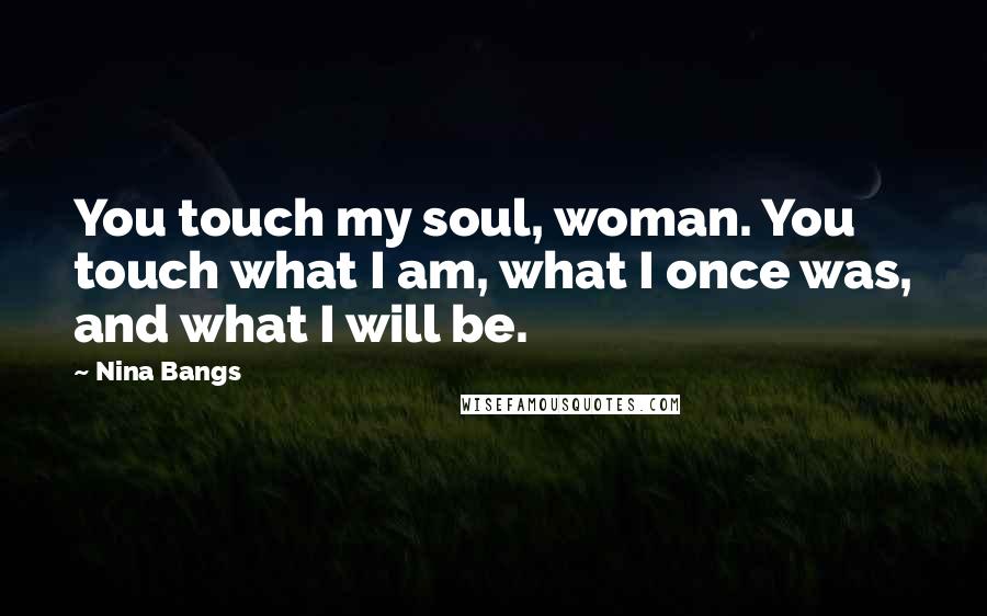 Nina Bangs quotes: You touch my soul, woman. You touch what I am, what I once was, and what I will be.