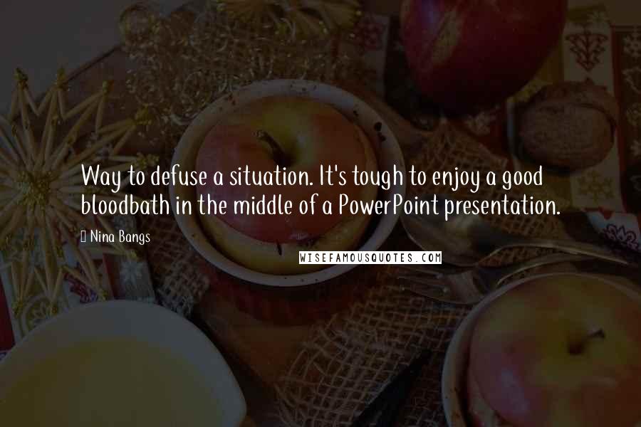 Nina Bangs quotes: Way to defuse a situation. It's tough to enjoy a good bloodbath in the middle of a PowerPoint presentation. Nina Bangs quotes: Way to defuse a situation. It's tough to enjoy a good bloodbath in the middle of a PowerPoint presentation.
