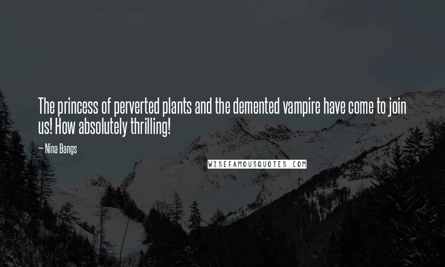 Nina Bangs quotes: The princess of perverted plants and the demented vampire have come to join us! How absolutely thrilling! Nina Bangs quotes: The princess of perverted plants and the demented vampire have come to join us! How absolutely thrilling!