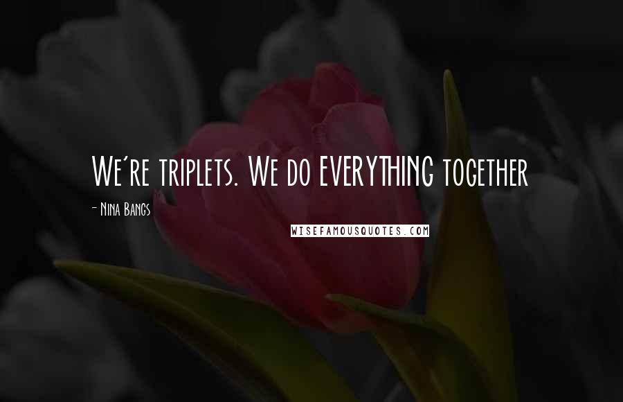 Nina Bangs quotes: We're triplets. We do EVERYTHING together