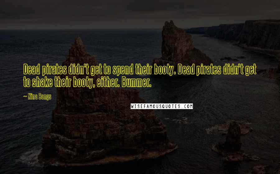 Nina Bangs quotes: Dead pirates didn't get to spend their booty. Dead pirates didn't get to shake their booty, either. Bummer. Nina Bangs quotes: Dead pirates didn't get to spend their booty. Dead pirates didn't get to shake their booty, either. Bummer.