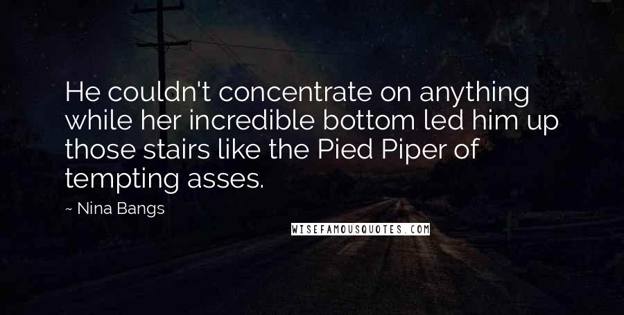 Nina Bangs quotes: He couldn't concentrate on anything while her incredible bottom led him up those stairs like the Pied Piper of tempting asses.