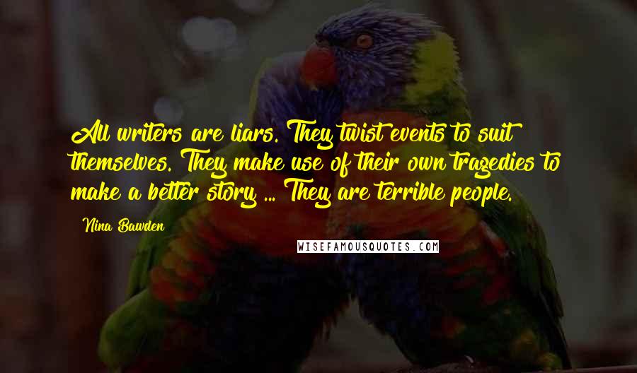 Nina Bawden quotes: All writers are liars. They twist events to suit themselves. They make use of their own tragedies to make a better story ... They are terrible people.